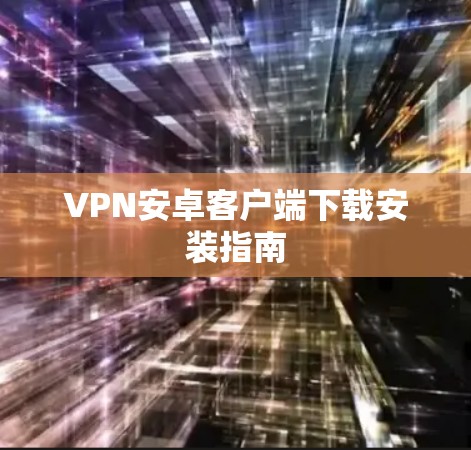 VPN安卓客户端下载安装指南 VPN安卓客户端下载安装指南