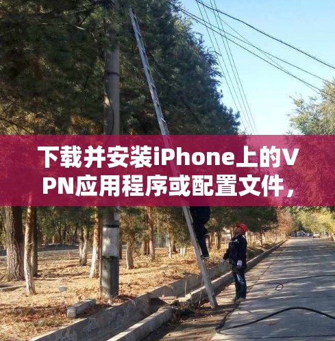 下载并安装iPhone上的VPN应用程序或配置文件,可以按照以下步骤进行 下载并安装iPhone上的VPN应用程序或配置文件,可以按照以下步骤进行