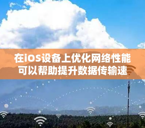 在iOS设备上优化网络性能可以帮助提升数据传输速度和连接稳定性。以下是一些常用的网络加速工具和方法
