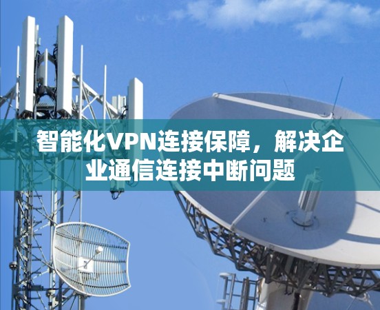 智能化VPN连接保障，解决企业通信连接中断问题