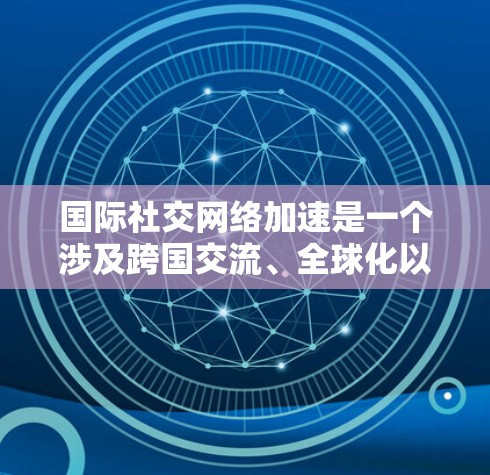 国际社交网络加速是一个涉及跨国交流、全球化以及信息技术发展的复杂概念。以下是一些可能的解释和分析 国际社交网络加速是一个涉及跨国交流、全球化以及信息技术发展的复杂概念。以下是一些可能的解释和分析