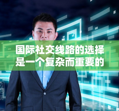 国际社交线路的选择是一个复杂而重要的课题,尤其是在全球化的背景下,通过社交媒体或其他社交平台建立联系和推广品牌或个人形象。以下是一些常见的国际社交线路选择和建议 国际社交线路的选择是一个复杂而重要的课题,尤其是在全球化的背景下,通过社交媒体或其他社交平台建立联系和推广品牌或个人形象。以下是一些常见的国际社交线路选择和建议