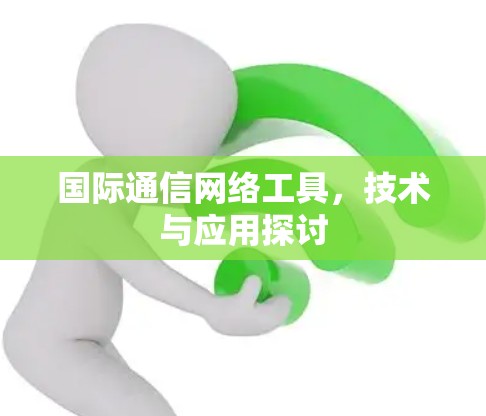 国际通信网络工具，技术与应用探讨