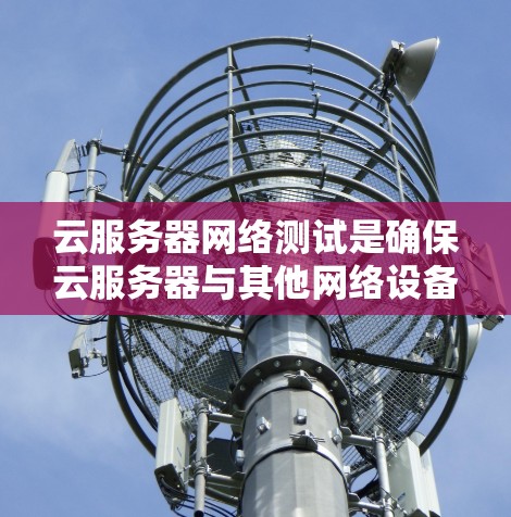 云服务器网络测试是确保云服务器与其他网络设备、服务器或用户之间的连接稳定、可靠的重要步骤。以下是一些常见的网络测试方法和工具，可以帮助你进行云服务器网络测试