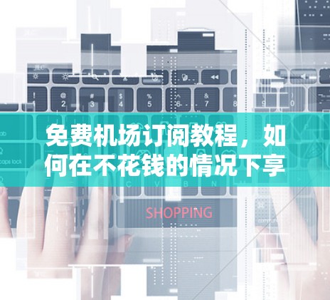 免费机场订阅教程,如何在不花钱的情况下享受高速网络 免费机场订阅教程,如何在不花钱的情况下享受高速网络
