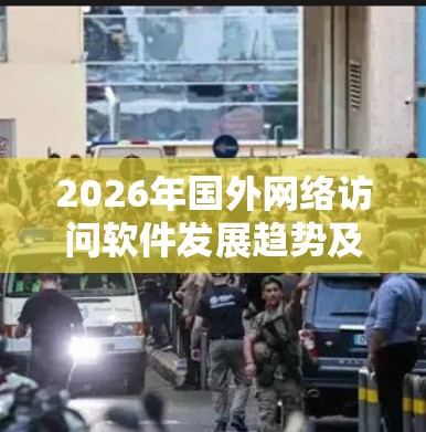 2026年国外网络访问软件发展趋势及挑战分析