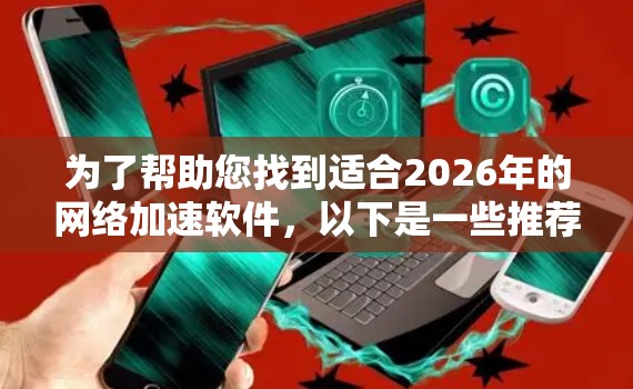 为了帮助您找到适合2026年的网络加速软件,以下是一些推荐的选择和注意事项 为了帮助您找到适合2026年的网络加速软件,以下是一些推荐的选择和注意事项