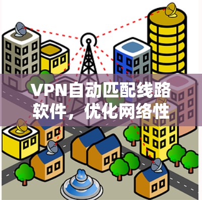 VPN自动匹配线路软件,优化网络性能的高效解决方案 VPN自动匹配线路软件,优化网络性能的高效解决方案