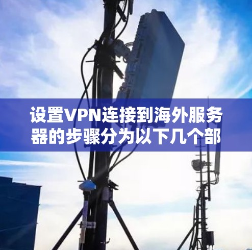 设置VPN连接到海外服务器的步骤分为以下几个部分 设置VPN连接到海外服务器的步骤分为以下几个部分