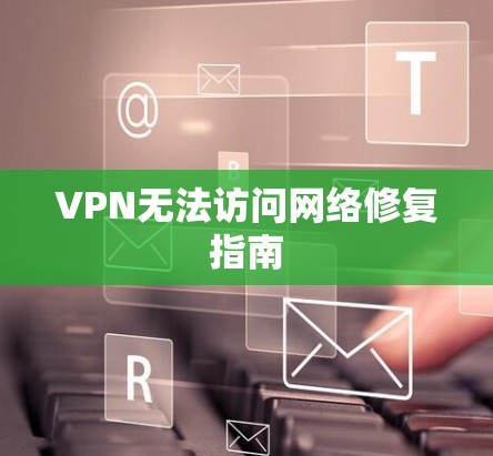 VPN无法访问网络修复指南 VPN无法访问网络修复指南