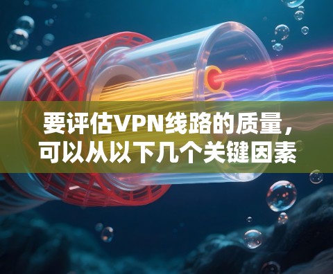 要评估VPN线路的质量，可以从以下几个关键因素进行分析