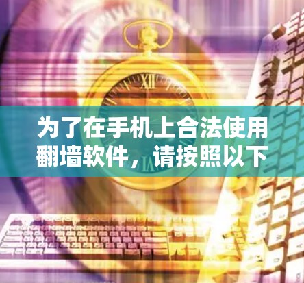 为了在手机上合法使用翻墙软件,请按照以下步骤操作 为了在手机上合法使用翻墙软件,请按照以下步骤操作