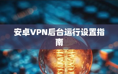 安卓VPN后台运行设置指南 安卓VPN后台运行设置指南