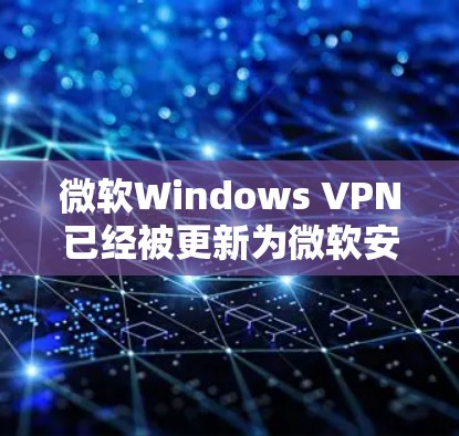 微软Windows VPN已经被更新为微软安全VPN,以下是最新版本的详细信息 微软Windows VPN已经被更新为微软安全VPN,以下是最新版本的详细信息