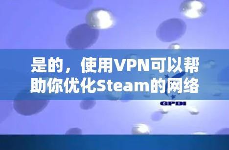 是的，使用VPN可以帮助你优化Steam的网络体验，特别是在下载速度和访问受限内容方面。以下是一些详细的信息和建议