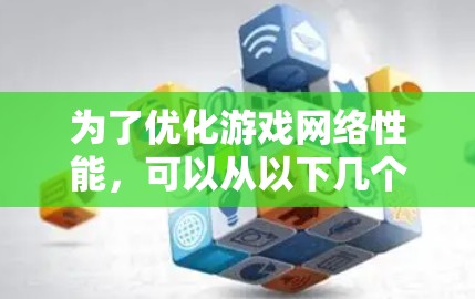 为了优化游戏网络性能,可以从以下几个关键方面入手,确保在各种网络环境下提供流畅的用户体验 为了优化游戏网络性能,可以从以下几个关键方面入手,确保在各种网络环境下提供流畅的用户体验