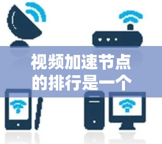 视频加速节点的排行是一个复杂的过程,涉及多个关键因素和评估标准。以下是对视频加速节点排行的详细分析和总结 视频加速节点的排行是一个复杂的过程,涉及多个关键因素和评估标准。以下是对视频加速节点排行的详细分析和总结