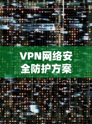 VPN网络安全防护方案 VPN网络安全防护方案
