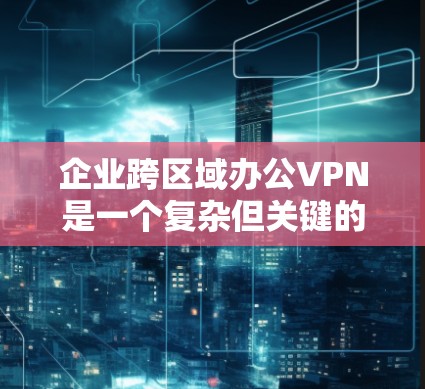 企业跨区域办公VPN是一个复杂但关键的解决方案,确保数据安全和便利性。以下是对该主题的详细分步解释 企业跨区域办公VPN是一个复杂但关键的解决方案,确保数据安全和便利性。以下是对该主题的详细分步解释