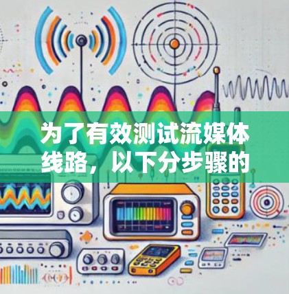 为了有效测试流媒体线路,以下分步骤的方法可以帮助确保各个环节的稳定性和性能 为了有效测试流媒体线路,以下分步骤的方法可以帮助确保各个环节的稳定性和性能