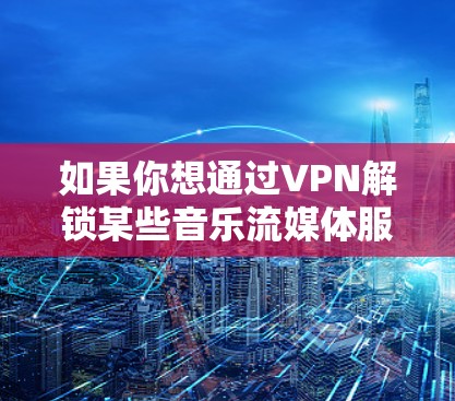 如果你想通过VPN解锁某些音乐流媒体服务的地区限制,以下是一些常用的和可靠的VPN推荐(按排名顺序排列) 如果你想通过VPN解锁某些音乐流媒体服务的地区限制,以下是一些常用的和可靠的VPN推荐(按排名顺序排列)