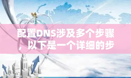 配置DNS涉及多个步骤,以下是一个详细的步骤指南 配置DNS涉及多个步骤,以下是一个详细的步骤指南