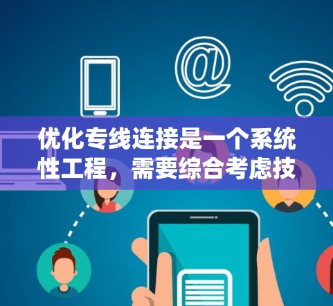 优化专线连接是一个系统性工程,需要综合考虑技术、成本、需求和维护等多个方面。以下是一个分步骤的优化方案 优化专线连接是一个系统性工程,需要综合考虑技术、成本、需求和维护等多个方面。以下是一个分步骤的优化方案