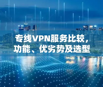 专线VPN服务比较,功能、优劣势及选型建议 专线VPN服务比较,功能、优劣势及选型建议