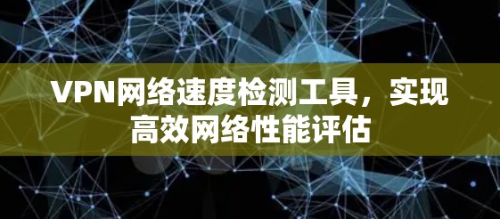VPN网络速度检测工具,实现高效网络性能评估 VPN网络速度检测工具,实现高效网络性能评估