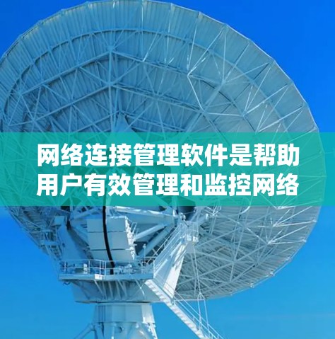 网络连接管理软件是帮助用户有效管理和监控网络环境的重要工具，涵盖了多个方面，从监控和安全到自动化配置。以下是几种主要的网络连接管理软件及其功能概述