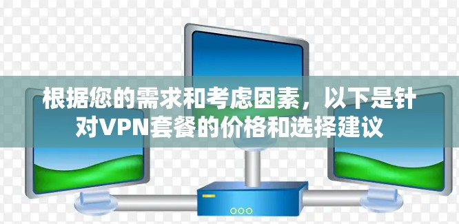 根据您的需求和考虑因素,以下是针对VPN套餐的价格和选择建议 根据您的需求和考虑因素,以下是针对VPN套餐的价格和选择建议