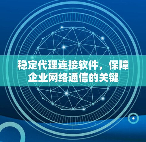 稳定代理连接软件,保障企业网络通信的关键 稳定代理连接软件,保障企业网络通信的关键