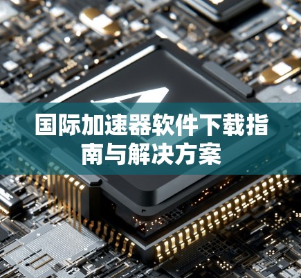 国际加速器软件下载指南与解决方案 国际加速器软件下载指南与解决方案