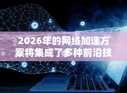 2026年的网络加速方案将集成了多种前沿技术,以实现更高效、更安全的网络环境。以下是该方案的详细构成 2026年的网络加速方案将集成了多种前沿技术,以实现更高效、更安全的网络环境。以下是该方案的详细构成