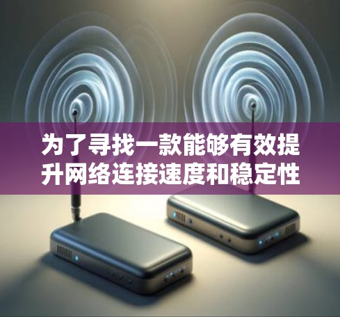 为了寻找一款能够有效提升网络连接速度和稳定性的软件,您可以按照以下步骤进行选择和评估 为了寻找一款能够有效提升网络连接速度和稳定性的软件,您可以按照以下步骤进行选择和评估