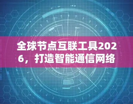 全球节点互联工具2026,打造智能通信网络新架构 全球节点互联工具2026,打造智能通信网络新架构