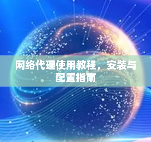 网络代理使用教程，安装与配置指南