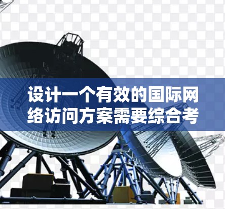 设计一个有效的国际网络访问方案需要综合考虑多个关键因素。以下是一个结构化的方案,涵盖了主要的方面 设计一个有效的国际网络访问方案需要综合考虑多个关键因素。以下是一个结构化的方案,涵盖了主要的方面