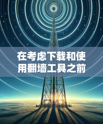 在考虑下载和使用翻墙工具之前,以下是一些建议和步骤,帮助您做出明智的决定 在考虑下载和使用翻墙工具之前,以下是一些建议和步骤,帮助您做出明智的决定