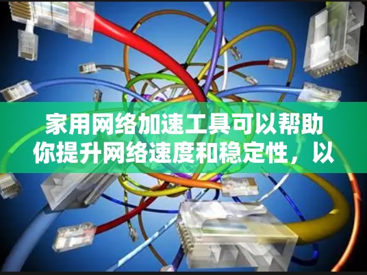 家用网络加速工具可以帮助你提升网络速度和稳定性,以下是一些常用的工具和方法 家用网络加速工具可以帮助你提升网络速度和稳定性,以下是一些常用的工具和方法