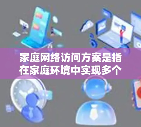 家庭网络访问方案是指在家庭环境中实现多个设备(如电脑、手机、平板、智能家居设备等)之间的互联互通以及对外网络的访问的方案。以下是一个全面且详细的家庭网络访问方案 家庭网络访问方案是指在家庭环境中实现多个设备(如电脑、手机、平板、智能家居设备等)之间的互联互通以及对外网络的访问的方案。以下是一个全面且详细的家庭网络访问方案