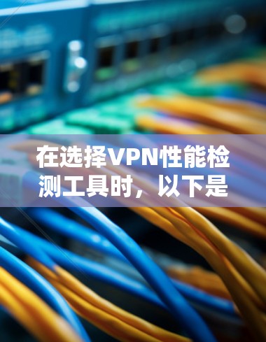 在选择VPN性能检测工具时,以下是根据您的需求和场景提供的分步建议 在选择VPN性能检测工具时,以下是根据您的需求和场景提供的分步建议