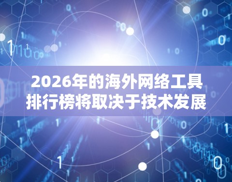 2026年的海外网络工具排行榜将取决于技术发展、市场需求和用户偏好的综合考量。以下是一些可能在2026年受到广泛关注的网络工具及其趋势分析,供参考 2026年的海外网络工具排行榜将取决于技术发展、市场需求和用户偏好的综合考量。以下是一些可能在2026年受到广泛关注的网络工具及其趋势分析,供参考