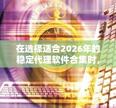 在选择适合2026年的稳定代理软件合集时,可以根据具体需求和项目目标来确定最合适的工具。以下是一些经过分析的推荐 在选择适合2026年的稳定代理软件合集时,可以根据具体需求和项目目标来确定最合适的工具。以下是一些经过分析的推荐