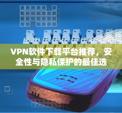 VPN软件下载平台推荐,安全性与隐私保护的最佳选择 VPN软件下载平台推荐,安全性与隐私保护的最佳选择