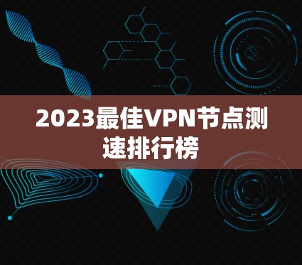 2023最佳VPN节点测速排行榜 2023最佳VPN节点测速排行榜