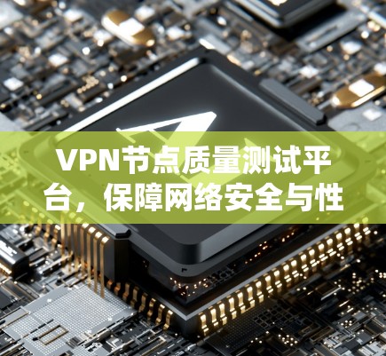VPN节点质量测试平台，保障网络安全与性能的关键工具