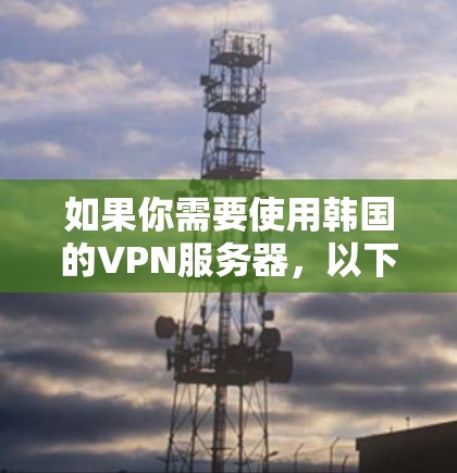 如果你需要使用韩国的VPN服务器，以下是一些推荐的VPN服务，根据你的需求可能会有不同的选择