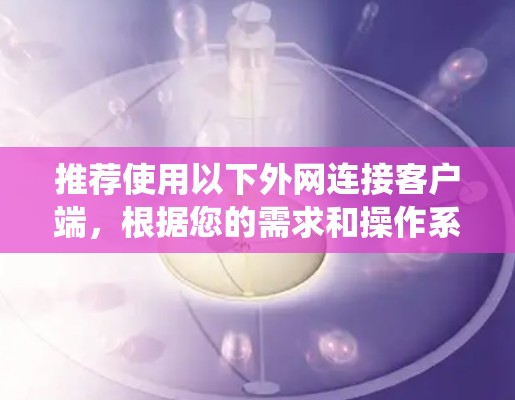 推荐使用以下外网连接客户端,根据您的需求和操作系统选择合适的工具 推荐使用以下外网连接客户端,根据您的需求和操作系统选择合适的工具