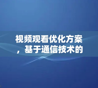视频观看优化方案,基于通信技术的智能解决方案 视频观看优化方案,基于通信技术的智能解决方案